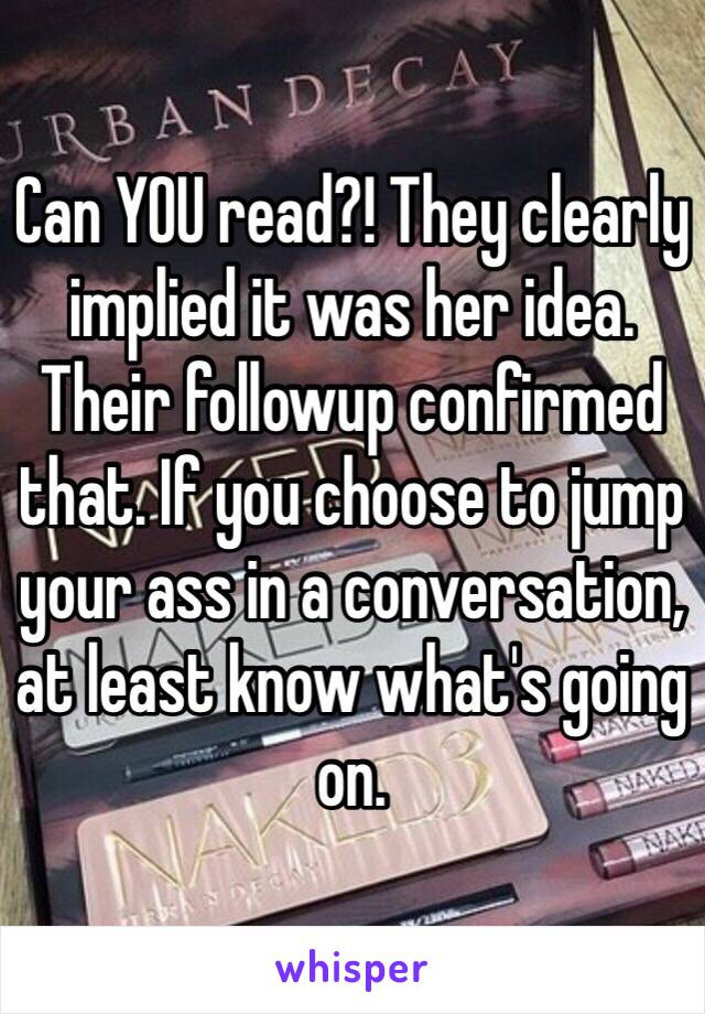 Can YOU read?! They clearly implied it was her idea. Their followup confirmed that. If you choose to jump your ass in a conversation, at least know what's going on.
