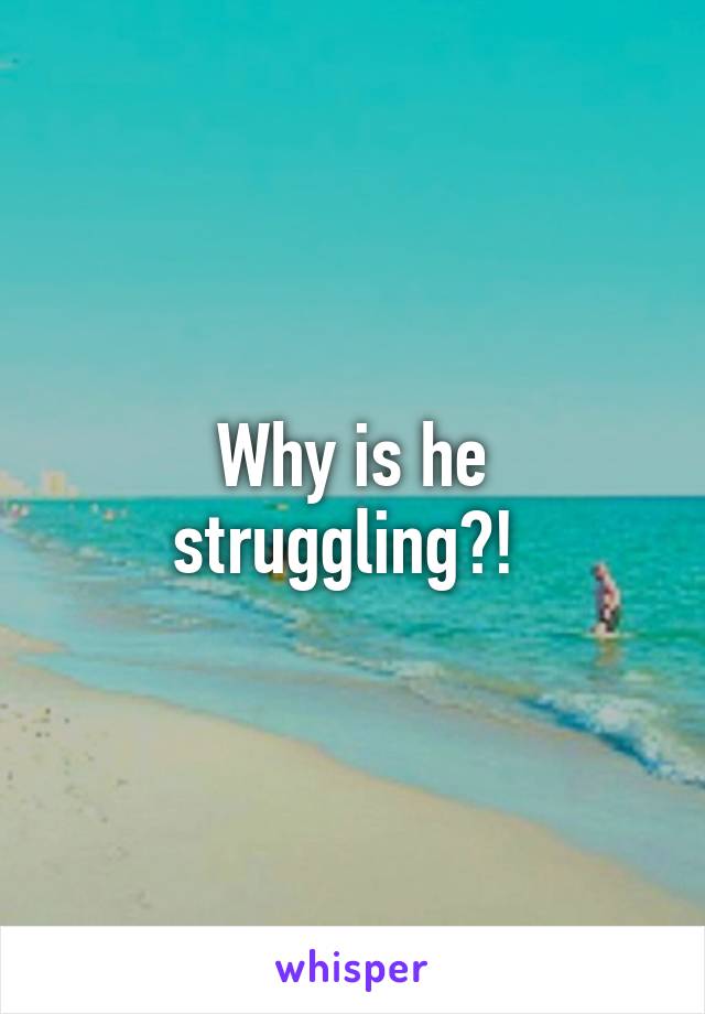 Why is he struggling?! 