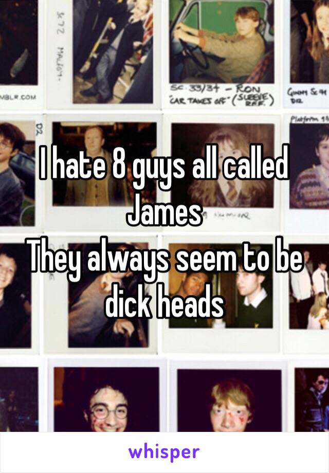 I hate 8 guys all called James 
They always seem to be dick heads