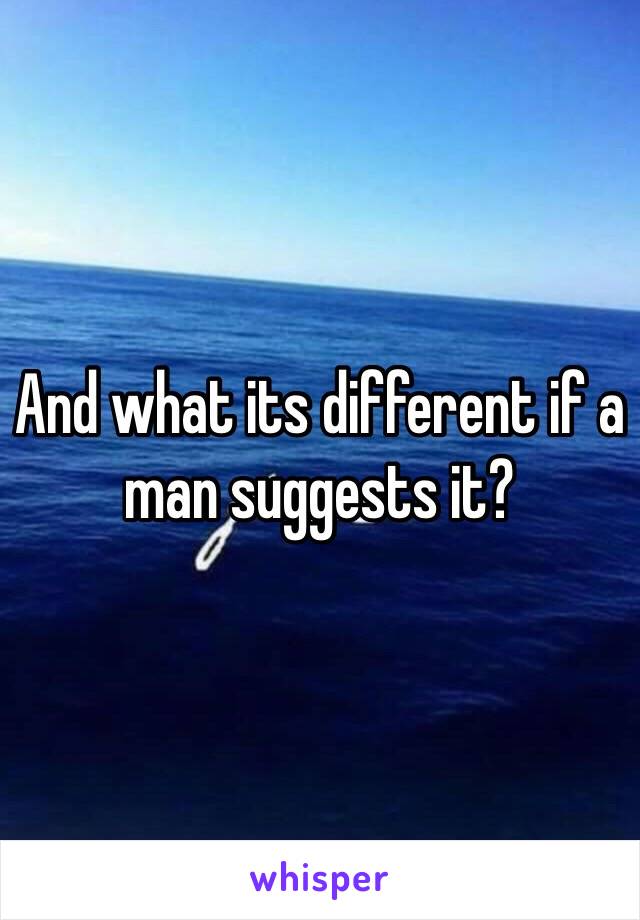 And what its different if a man suggests it? 