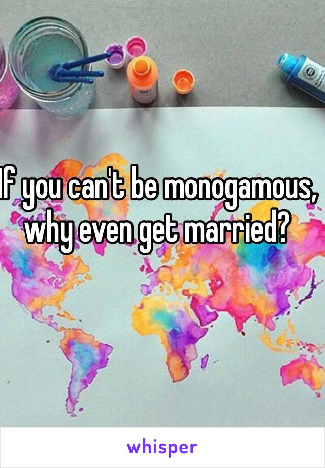 If you can't be monogamous, why even get married? 