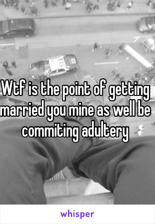 Wtf is the point of getting married you mine as well be commiting adultery 