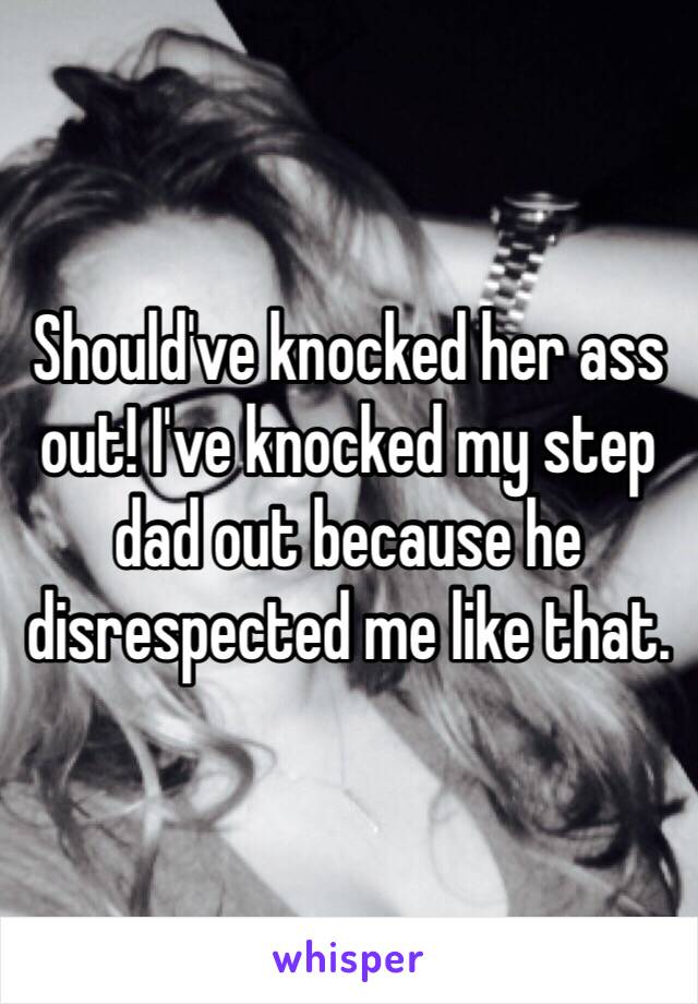 Should've knocked her ass out! I've knocked my step dad out because he disrespected me like that. 