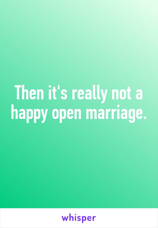 Then it's really not a happy open marriage. 