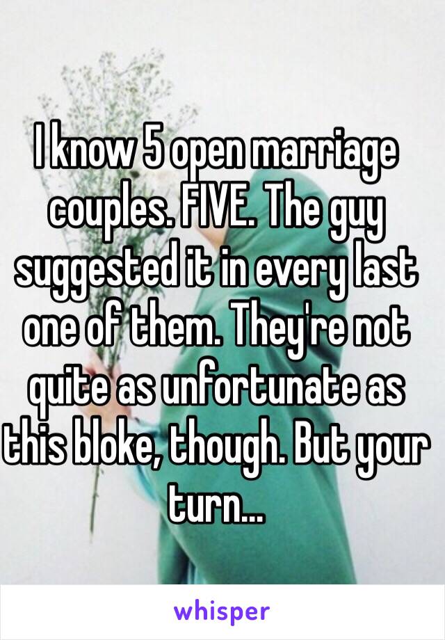 I know 5 open marriage couples. FIVE. The guy suggested it in every last one of them. They're not quite as unfortunate as this bloke, though. But your turn...