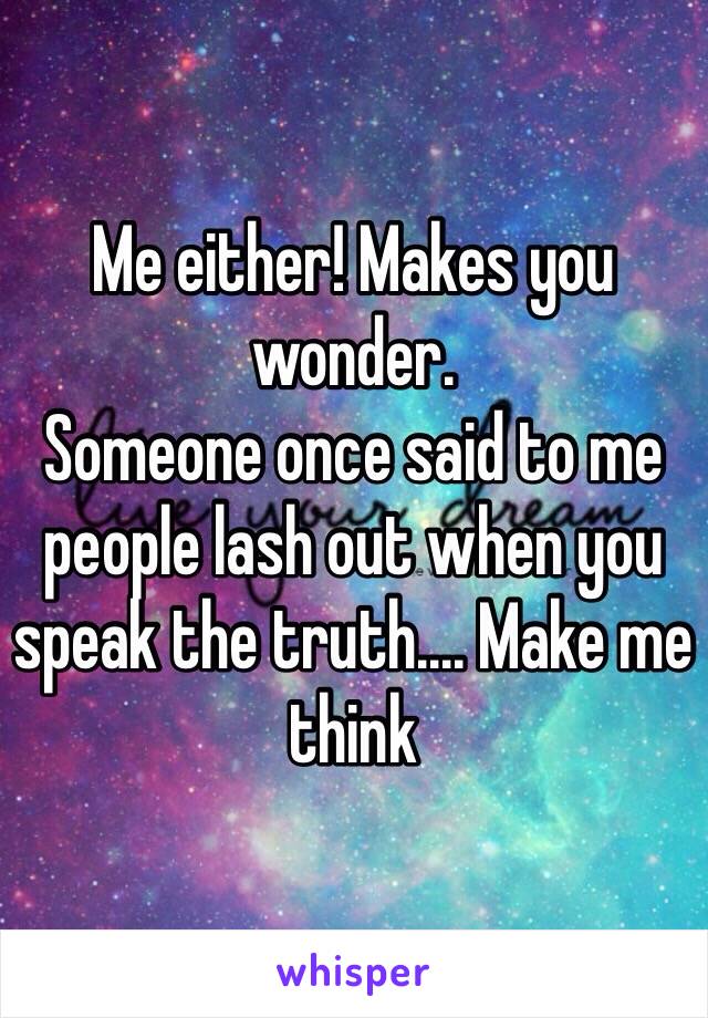 Me either! Makes you wonder. 
Someone once said to me people lash out when you speak the truth.... Make me think