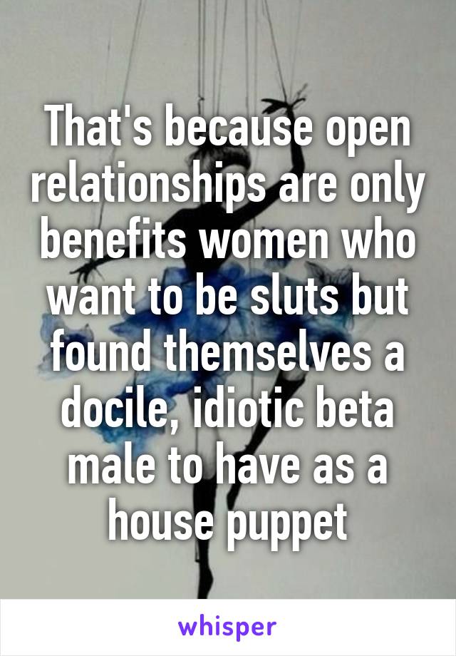 That's because open relationships are only benefits women who want to be sluts but found themselves a docile, idiotic beta male to have as a house puppet