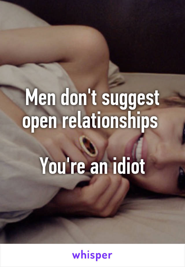 Men don't suggest open relationships 

You're an idiot