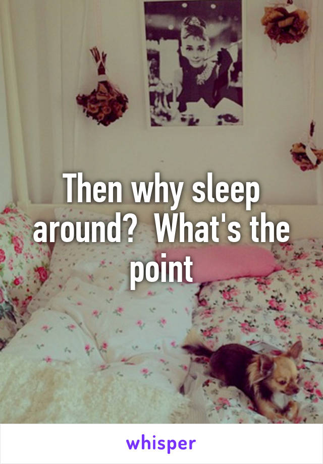 Then why sleep around?  What's the point