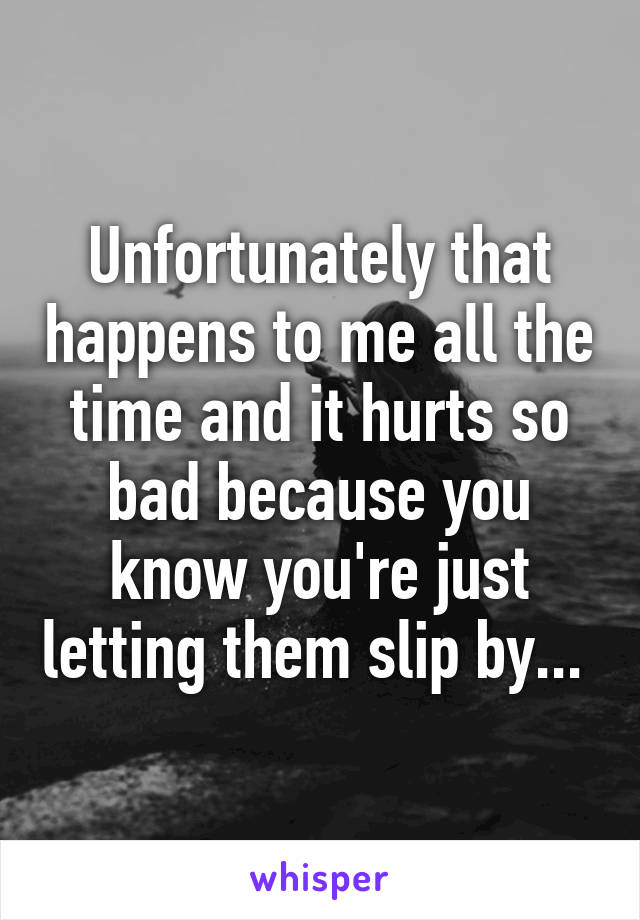 Unfortunately that happens to me all the time and it hurts so bad because you know you're just letting them slip by... 