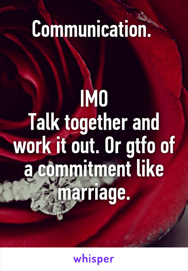 Communication. 


IMO
Talk together and work it out. Or gtfo of a commitment like marriage.

