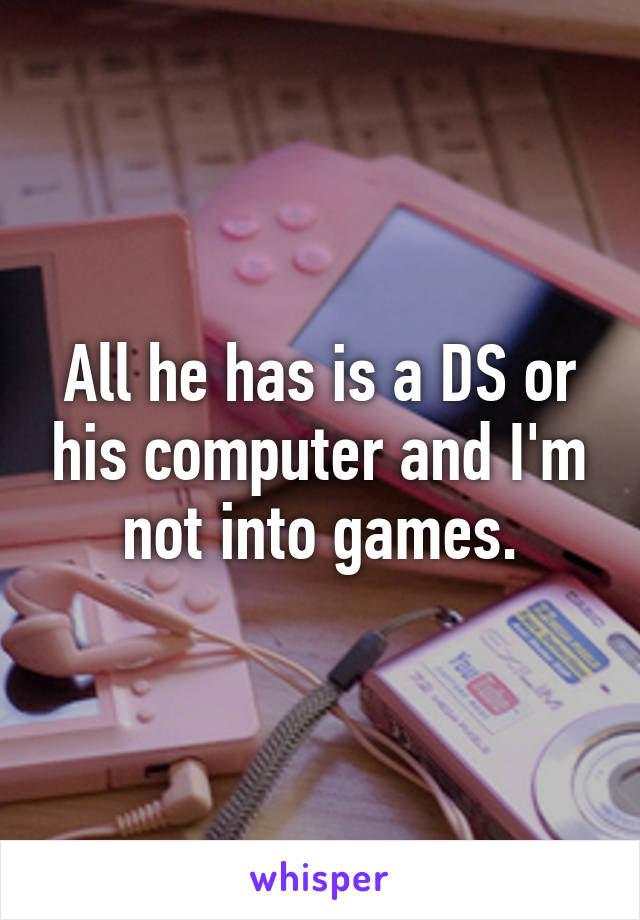 All he has is a DS or his computer and I'm not into games.