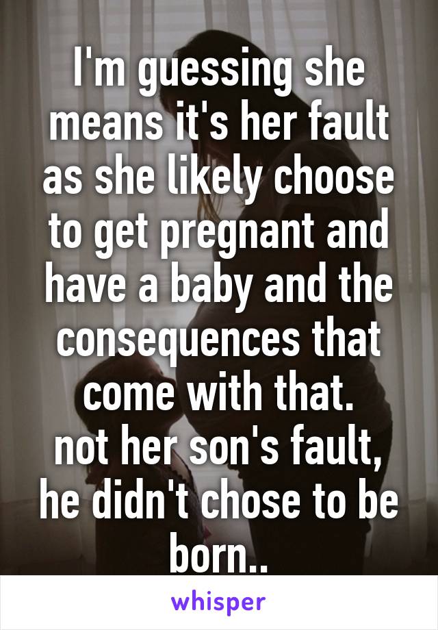 I'm guessing she means it's her fault as she likely choose to get pregnant and have a baby and the consequences that come with that.
not her son's fault, he didn't chose to be born..