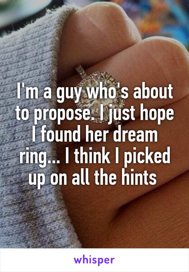 I'm a guy who's about to propose. I just hope I found her dream ring... I think I picked up on all the hints 