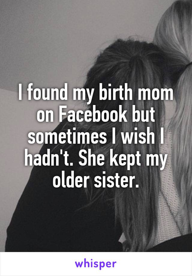 I found my birth mom on Facebook but sometimes I wish I hadn't. She kept my older sister.