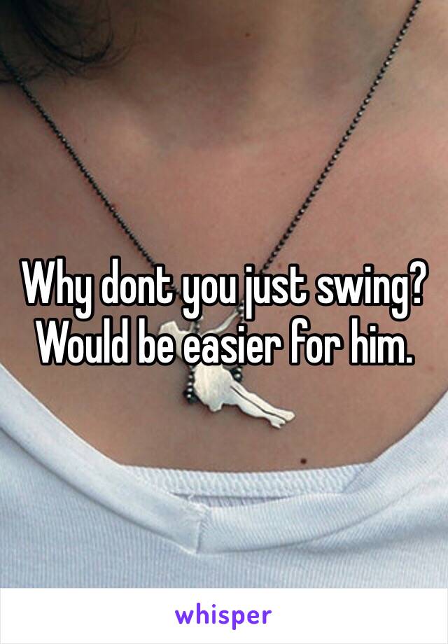 Why dont you just swing? Would be easier for him.