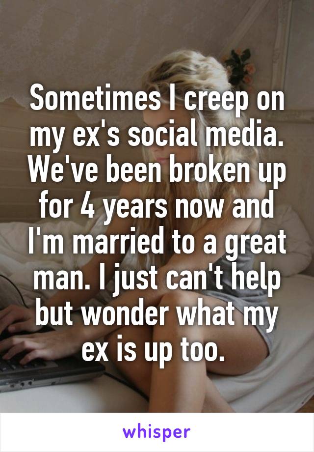 Sometimes I creep on my ex's social media. We've been broken up for 4 years now and I'm married to a great man. I just can't help but wonder what my ex is up too. 