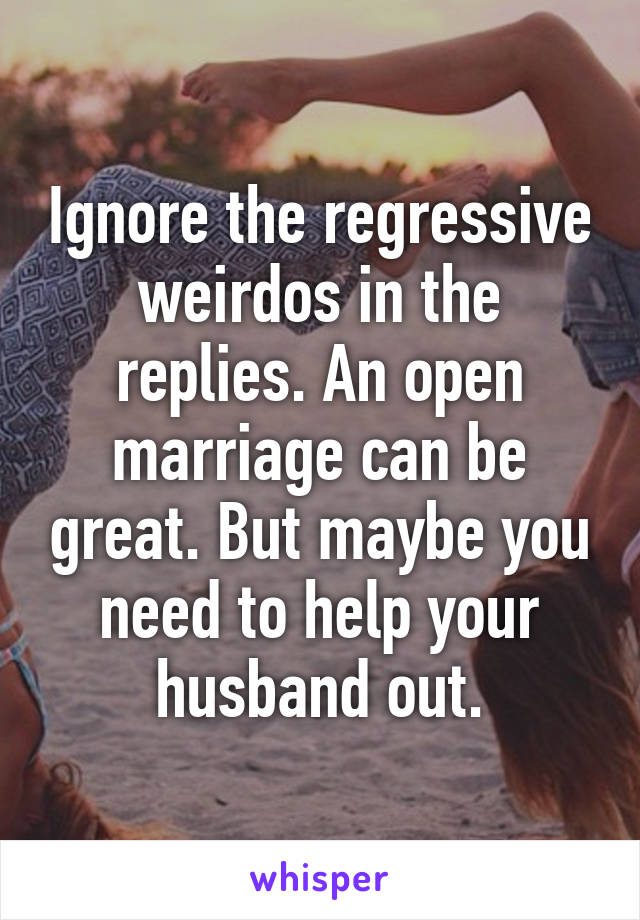 Ignore the regressive weirdos in the replies. An open marriage can be great. But maybe you need to help your husband out.