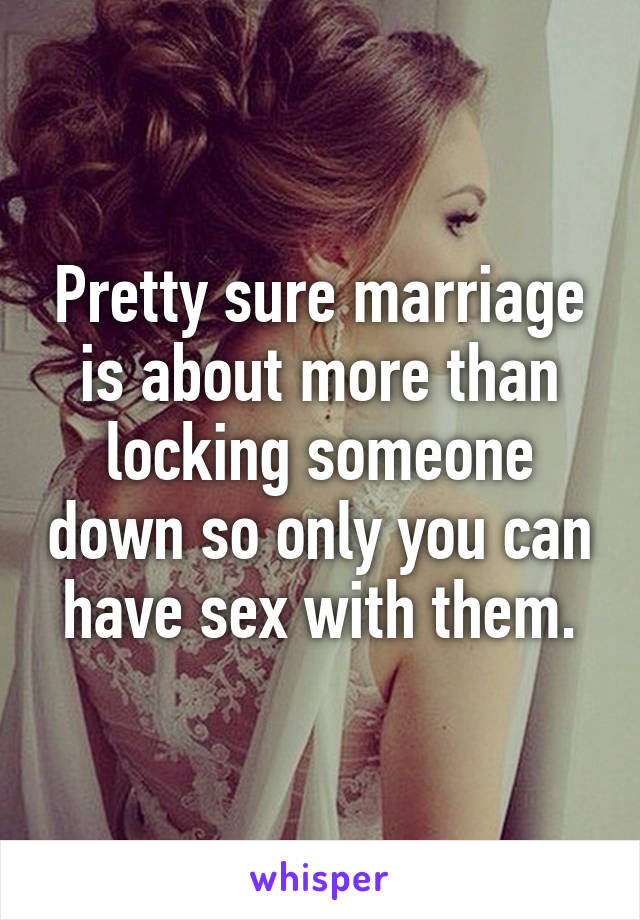Pretty sure marriage is about more than locking someone down so only you can have sex with them.