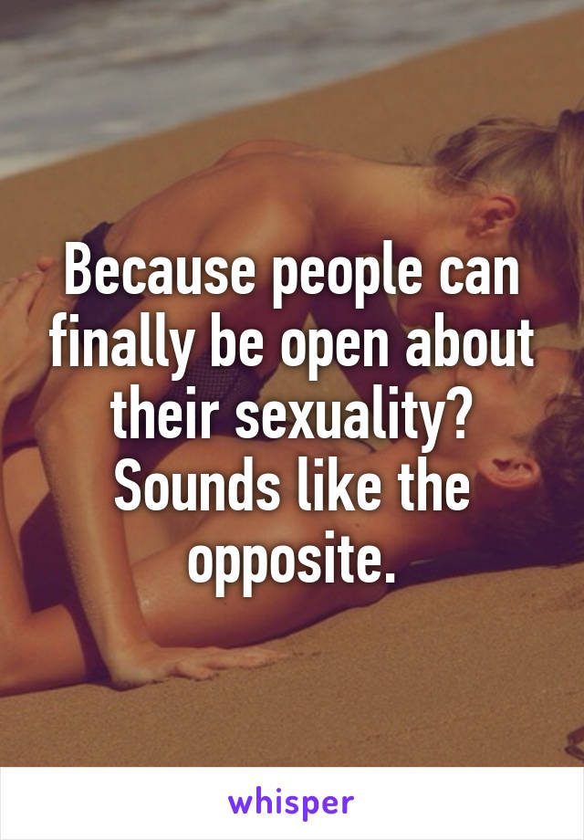 Because people can finally be open about their sexuality? Sounds like the opposite.