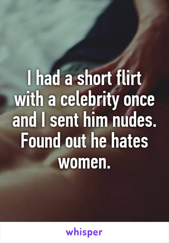 I had a short flirt with a celebrity once and I sent him nudes. Found out he hates women.