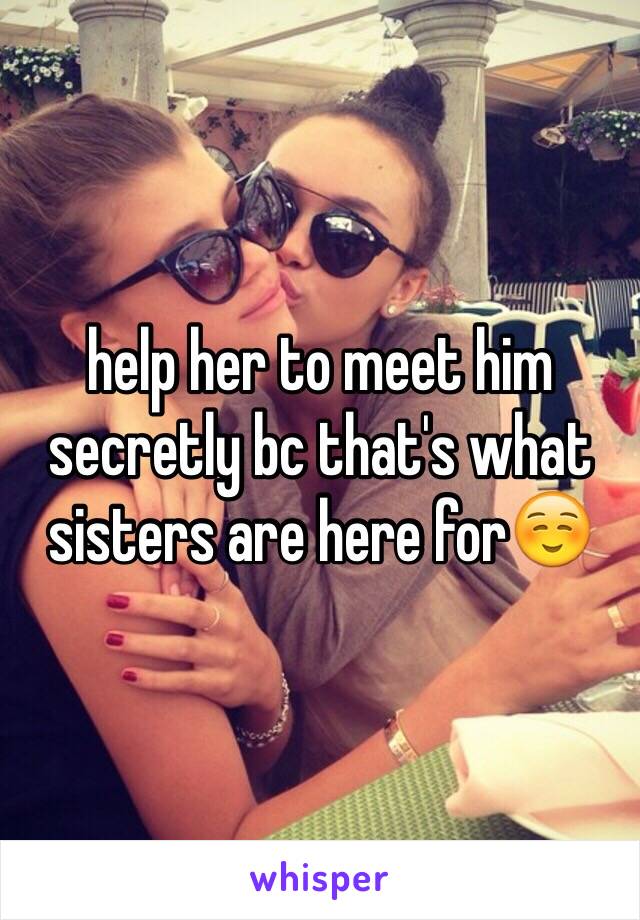 help her to meet him secretly bc that's what sisters are here for☺️