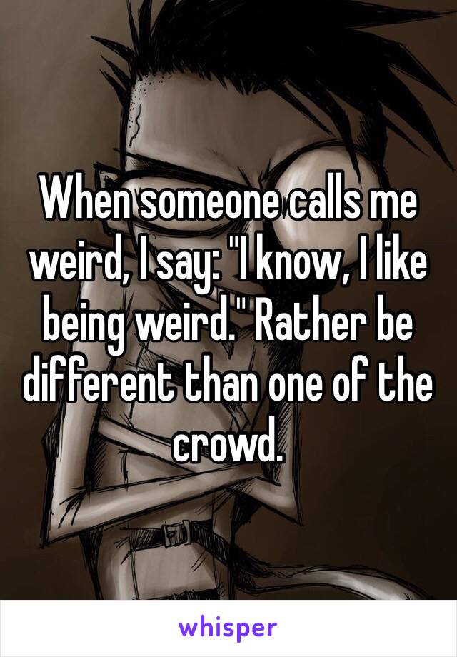 When someone calls me weird, I say: "I know, I like being weird." Rather be different than one of the crowd.