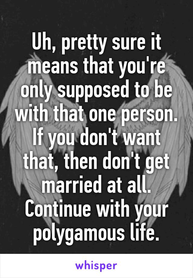Uh, pretty sure it means that you're only supposed to be with that one person. If you don't want that, then don't get married at all. Continue with your polygamous life.