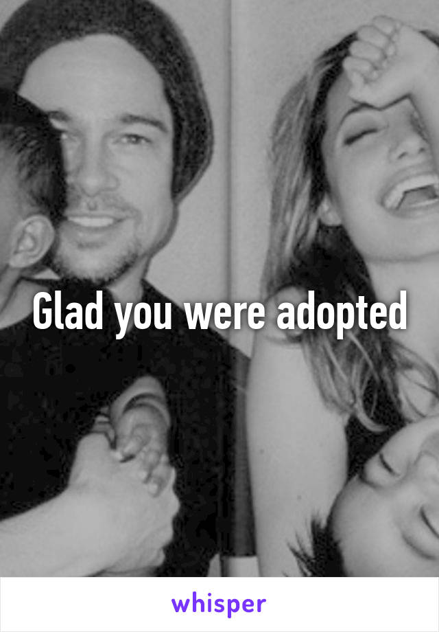 Glad you were adopted