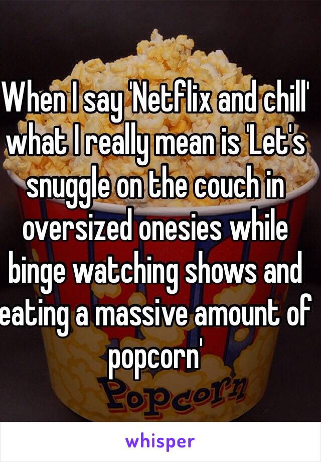 When I say 'Netflix and chill' what I really mean is 'Let's snuggle on the couch in oversized onesies while binge watching shows and eating a massive amount of popcorn' 