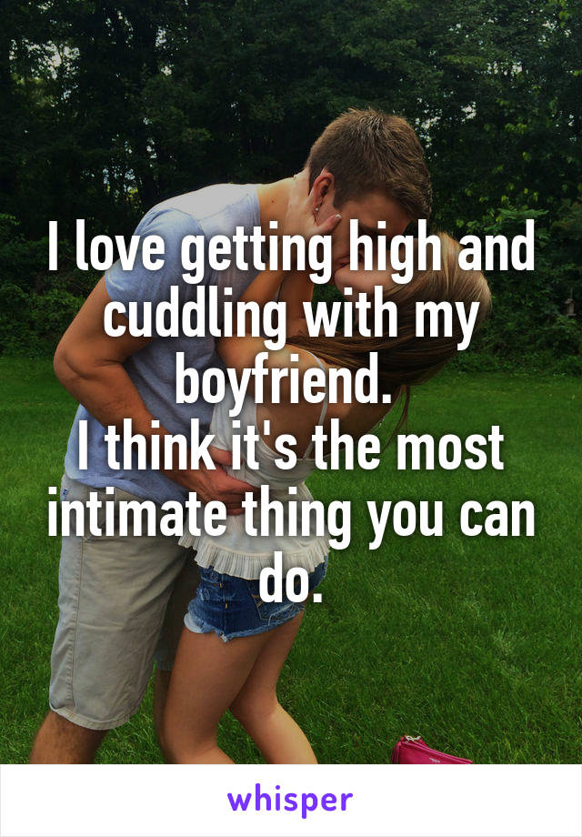 I love getting high and cuddling with my boyfriend. 
I think it's the most intimate thing you can do.