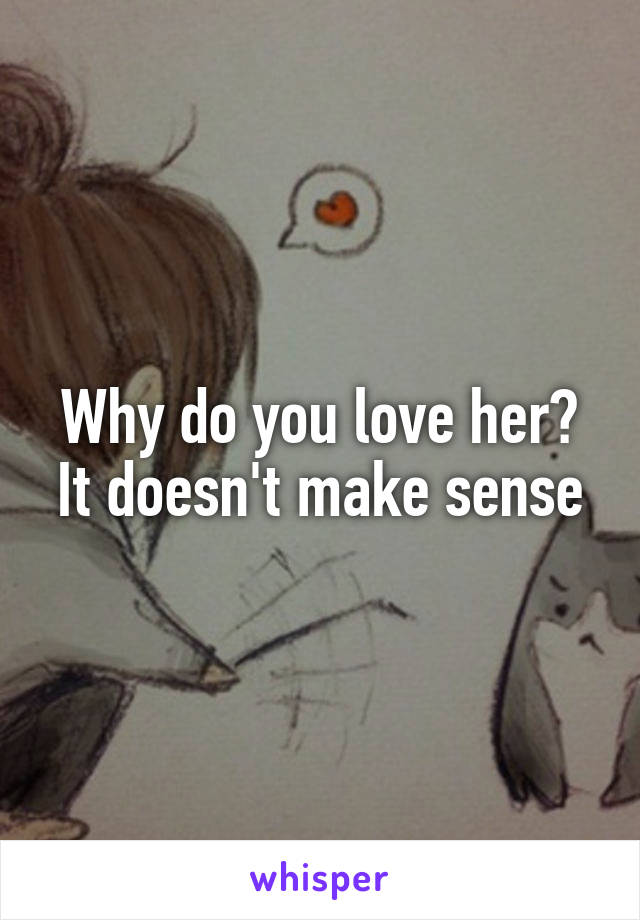 Why do you love her? It doesn't make sense