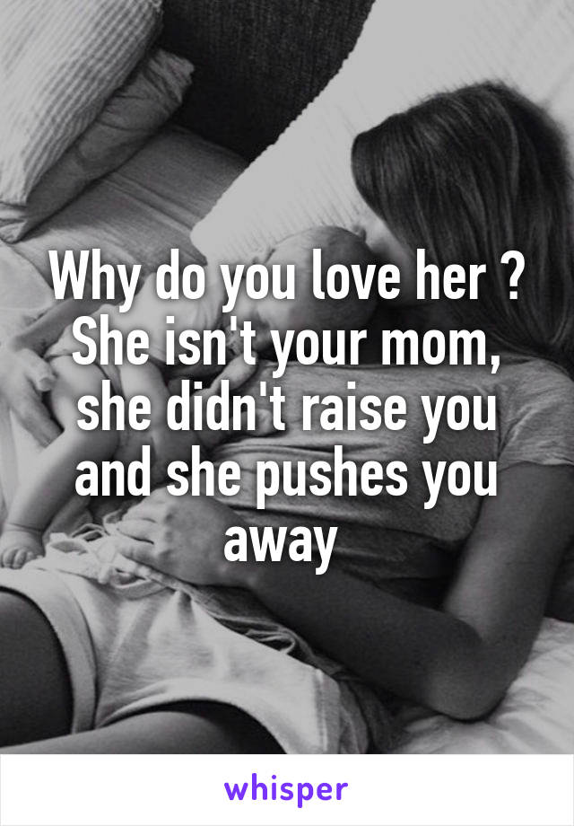 Why do you love her ? She isn't your mom, she didn't raise you and she pushes you away 