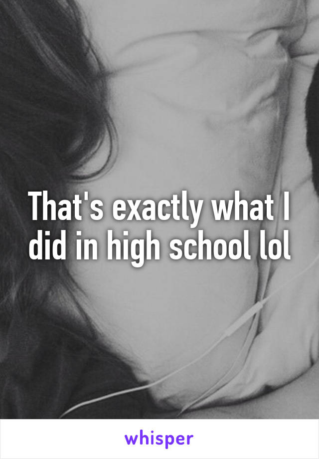 That's exactly what I did in high school lol