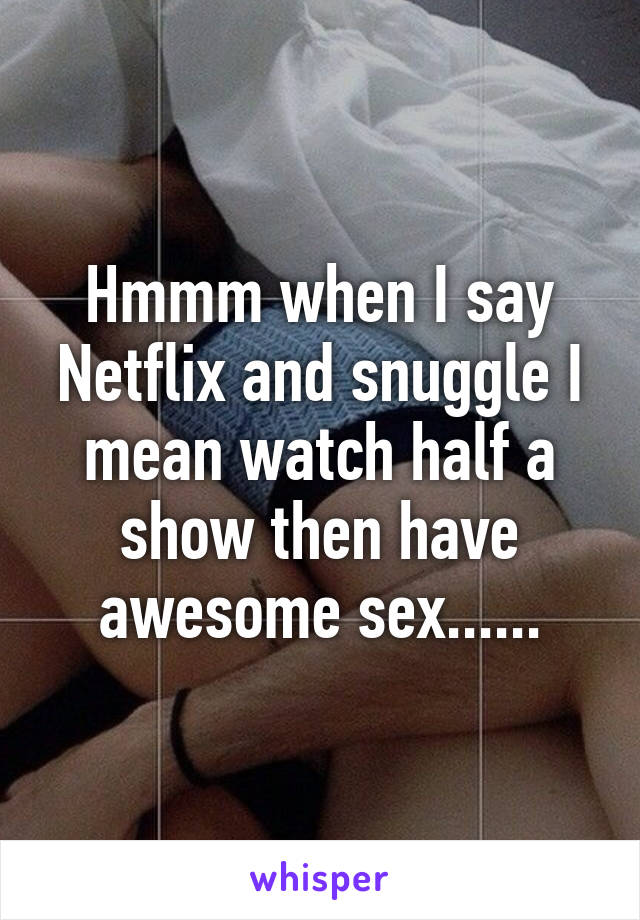 Hmmm when I say Netflix and snuggle I mean watch half a show then have awesome sex......