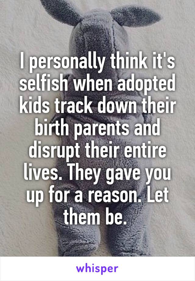 I personally think it's selfish when adopted kids track down their birth parents and disrupt their entire lives. They gave you up for a reason. Let them be. 