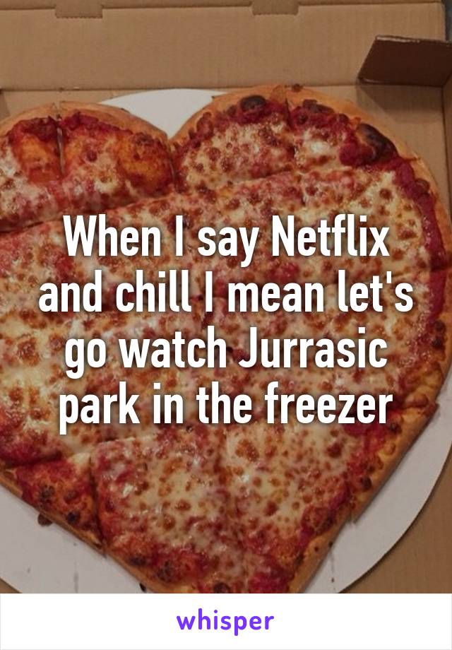 When I say Netflix and chill I mean let's go watch Jurrasic park in the freezer