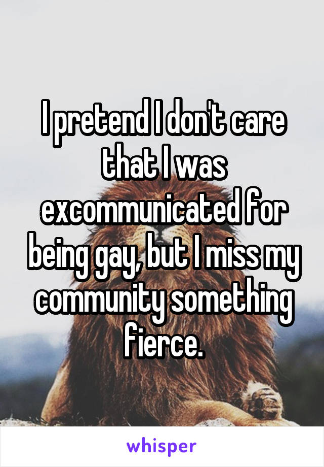 I pretend I don't care that I was excommunicated for being gay, but I miss my community something fierce.