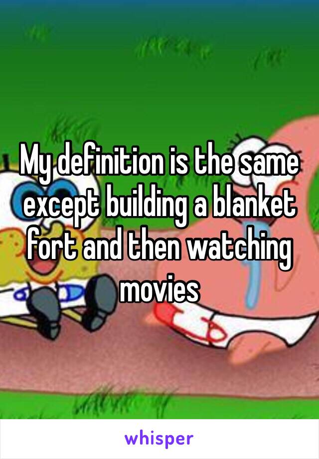 My definition is the same except building a blanket fort and then watching movies 