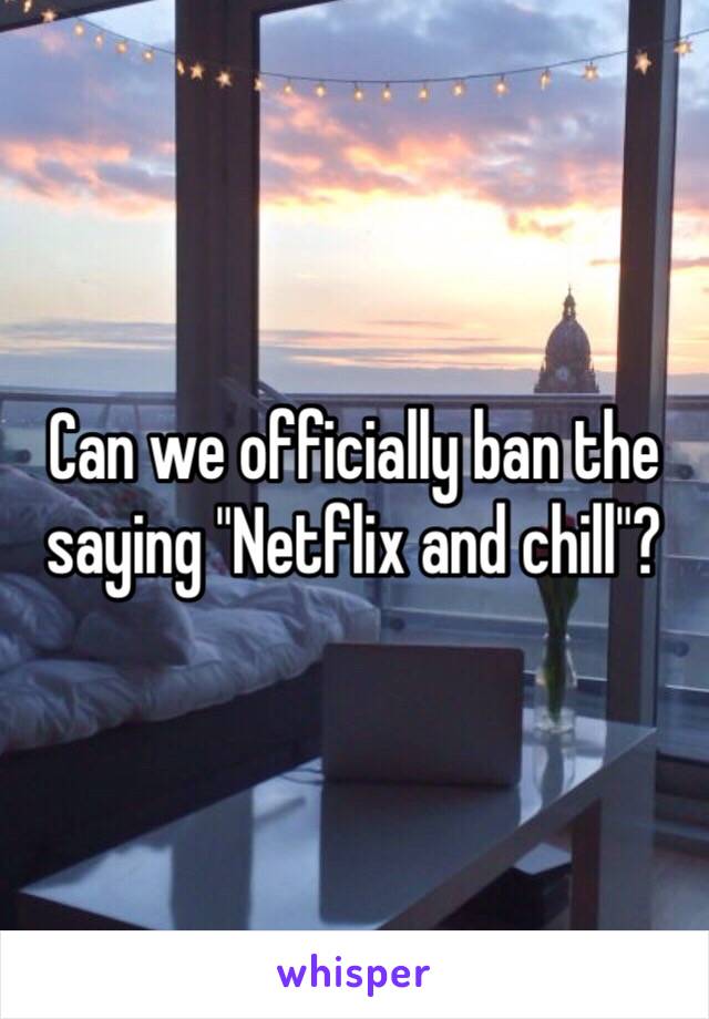 Can we officially ban the saying "Netflix and chill"?