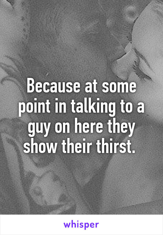 Because at some point in talking to a guy on here they show their thirst. 