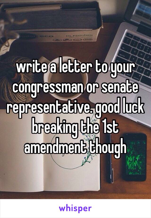 write a letter to your congressman or senate representative. good luck breaking the 1st amendment though 