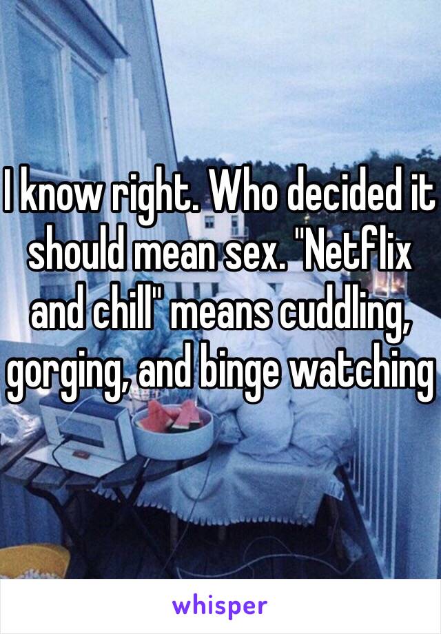 I know right. Who decided it should mean sex. "Netflix and chill" means cuddling, gorging, and binge watching