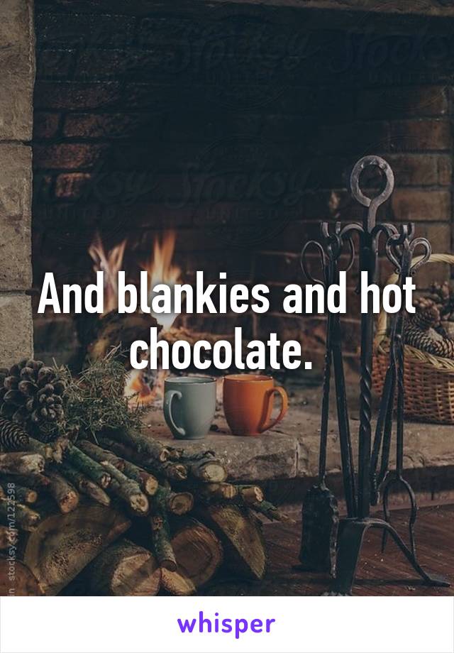 And blankies and hot chocolate. 