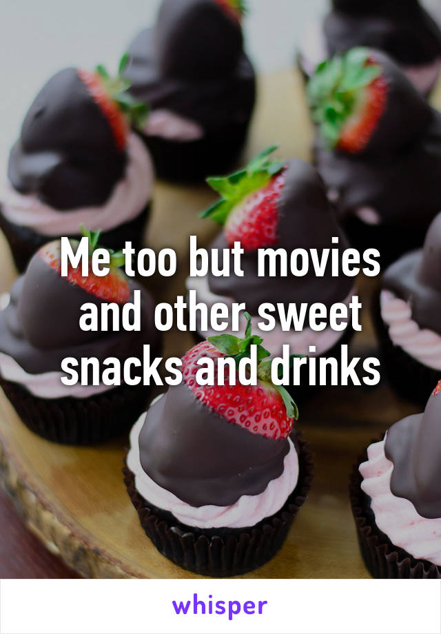 Me too but movies and other sweet snacks and drinks