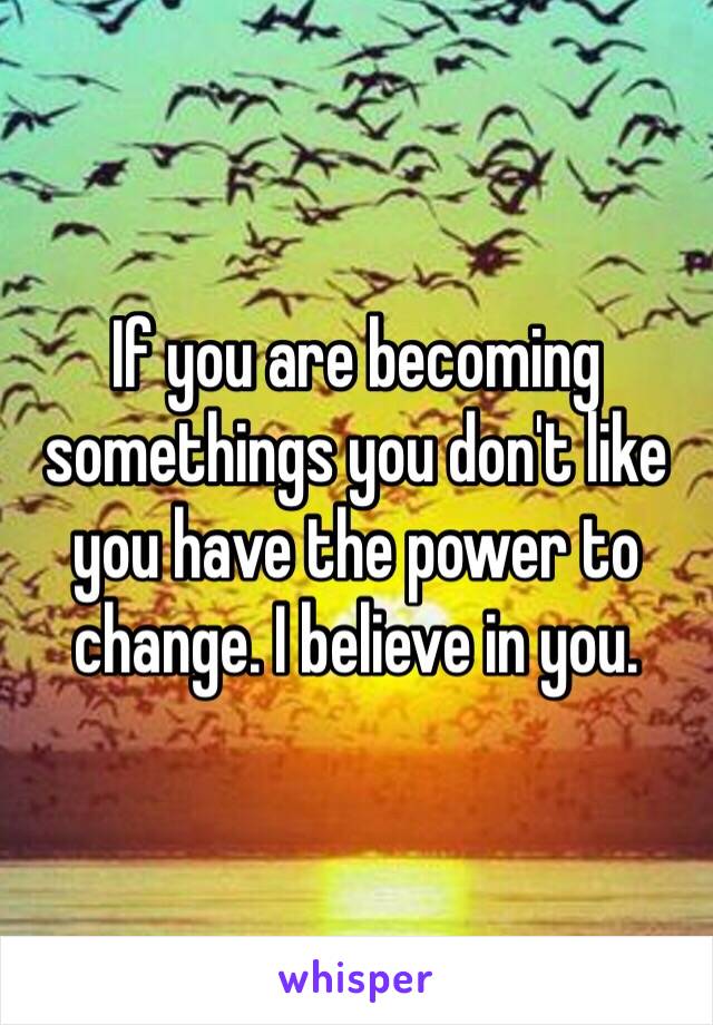 If you are becoming somethings you don't like you have the power to change. I believe in you.