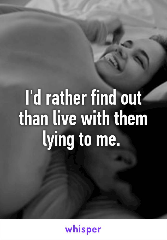 I'd rather find out than live with them lying to me. 