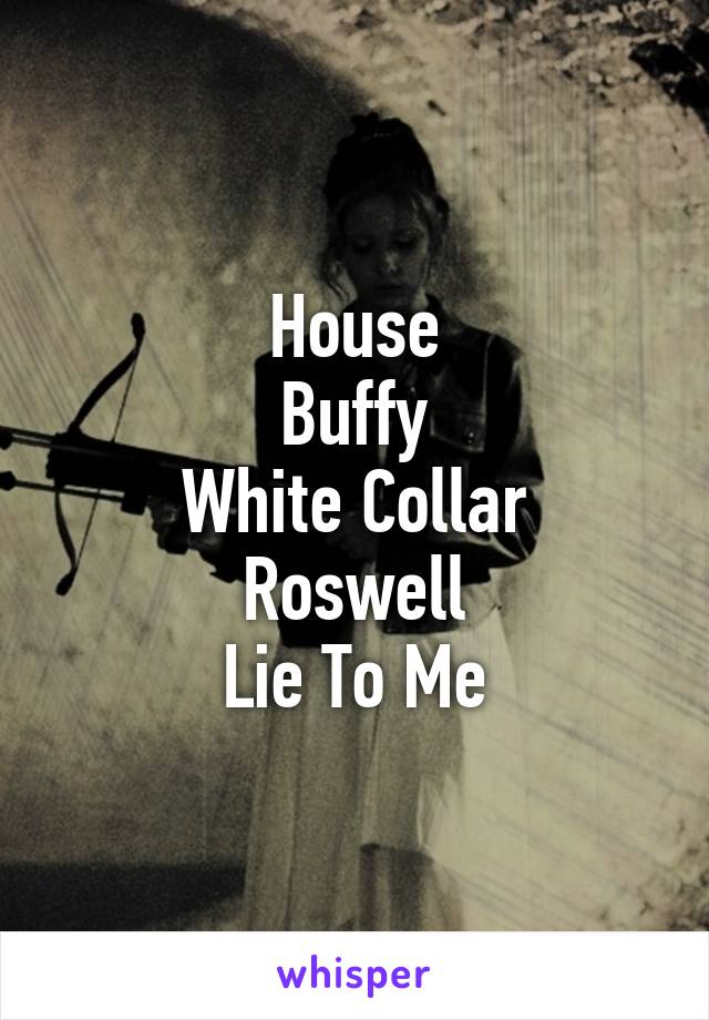 House
Buffy
White Collar
Roswell
Lie To Me