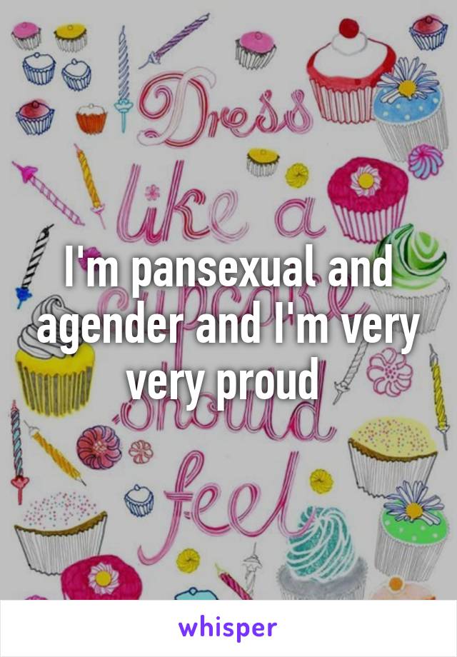 I'm pansexual and agender and I'm very very proud 