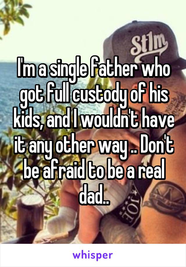 I'm a single father who got full custody of his kids, and I wouldn't have it any other way .. Don't be afraid to be a real dad..